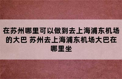 在苏州哪里可以做到去上海浦东机场的大巴 苏州去上海浦东机场大巴在哪里坐